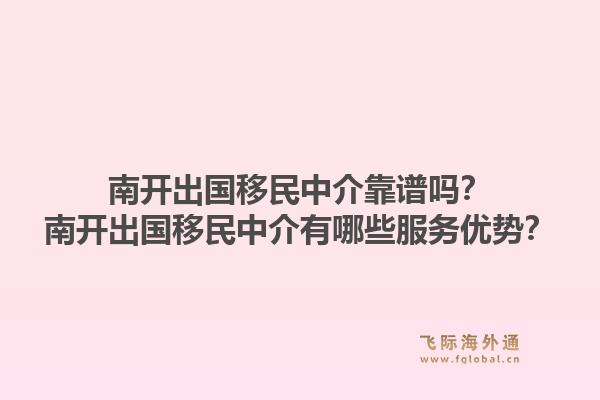 南开出国移民中介靠谱吗？南开出国移民中介有哪些服务优势？1.jpg