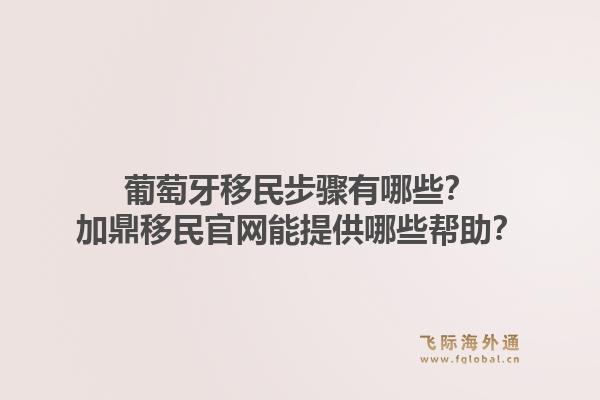 葡萄牙移民步骤有哪些？加鼎移民官网能提供哪些帮助？1.jpg