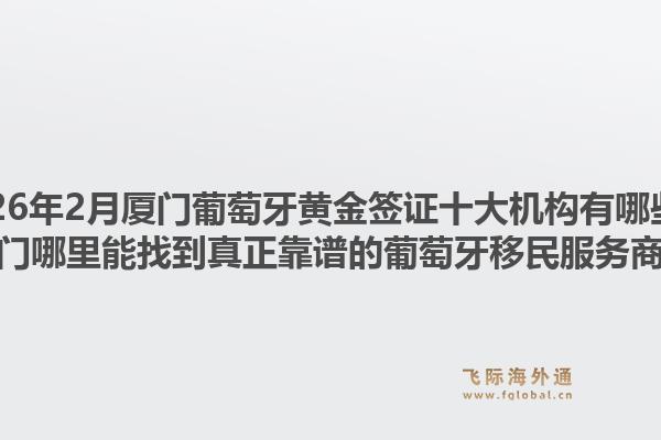 2026年2月厦门葡萄牙黄金签证十大机构有哪些？厦门哪里能找到真正靠谱的葡萄牙移民服务商？1.jpg