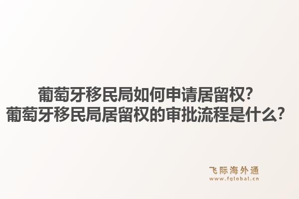 葡萄牙移民局如何申请居留权？葡萄牙移民局居留权的审批流程是什么？1.jpg
