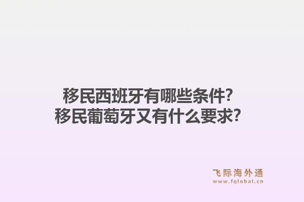移民西班牙有哪些条件？移民葡萄牙又有什么要求？1.jpg