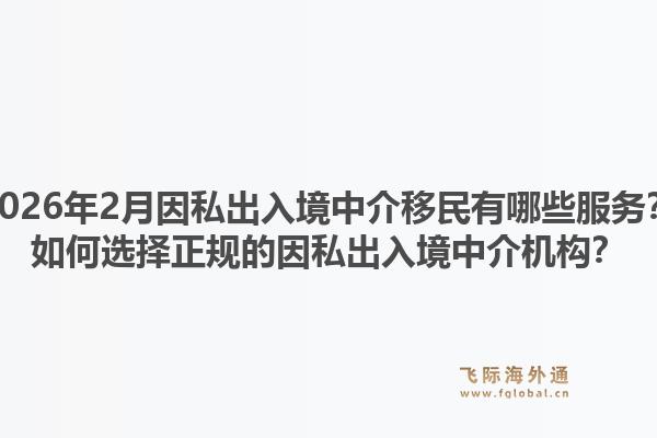 2026年2月因私出入境中介移民有哪些服务？如何选择正规的因私出入境中介机构？1.jpg