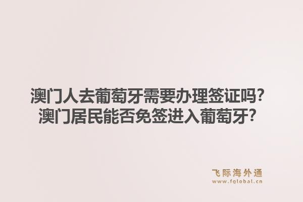 澳门人去葡萄牙需要办理签证吗?澳门居民能否免签进入葡萄牙?1.jpg
