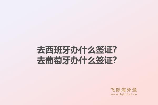 去西班牙办什么签证？去葡萄牙办什么签证？1.jpg