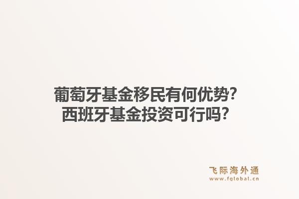 葡萄牙基金移民有何优势？西班牙基金投资可行吗？1.jpg