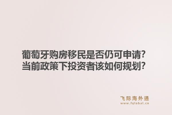 葡萄牙购房移民是否仍可申请？当前政策下投资者该如何规划？1.jpg