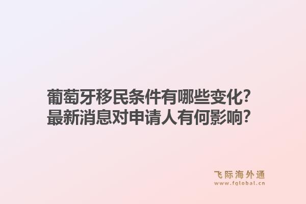 葡萄牙移民条件有哪些变化？最新消息对申请人有何影响？1.jpg