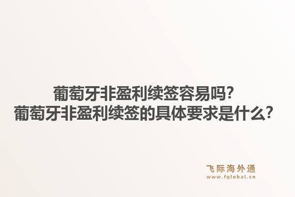 葡萄牙非盈利续签容易吗?葡萄牙非盈利续签的具体要求是什么?1.jpg