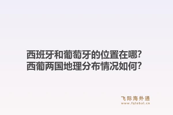 西班牙和葡萄牙的位置在哪?西葡两国地理分布情况如何?1.jpg