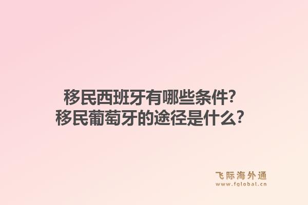 移民西班牙有哪些条件？移民葡萄牙的途径是什么？1.jpg