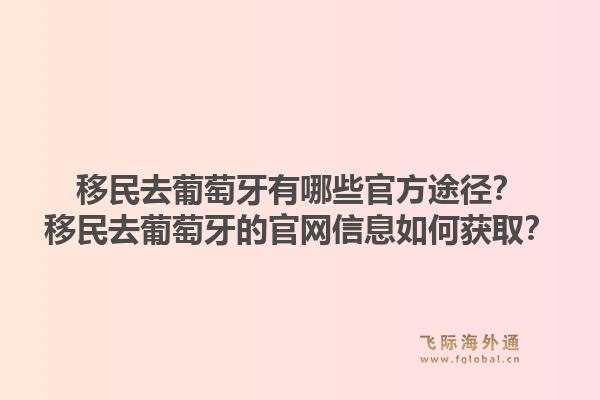 移民去葡萄牙有哪些官方途径？移民去葡萄牙的官网信息如何获取？1.jpg
