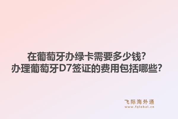 在葡萄牙办绿卡需要多少钱？办理葡萄牙D7签证的费用包括哪些？1.jpg