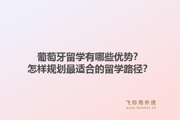 葡萄牙留学有哪些优势?怎样规划最适合的留学路径?1.jpg