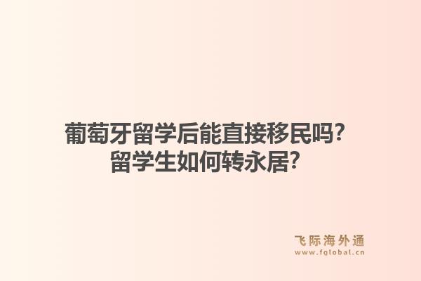 葡萄牙留学后能直接移民吗？留学生如何转永居？1.jpg