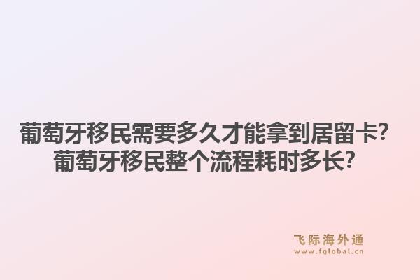 葡萄牙移民需要多久才能拿到居留卡？葡萄牙移民整个流程耗时多长？1.jpg