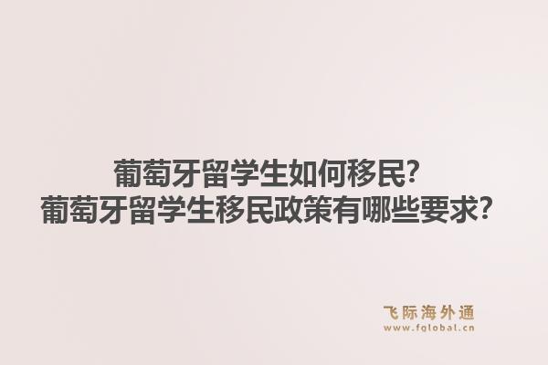 葡萄牙留学生如何移民？葡萄牙留学生移民政策有哪些要求？1.jpg