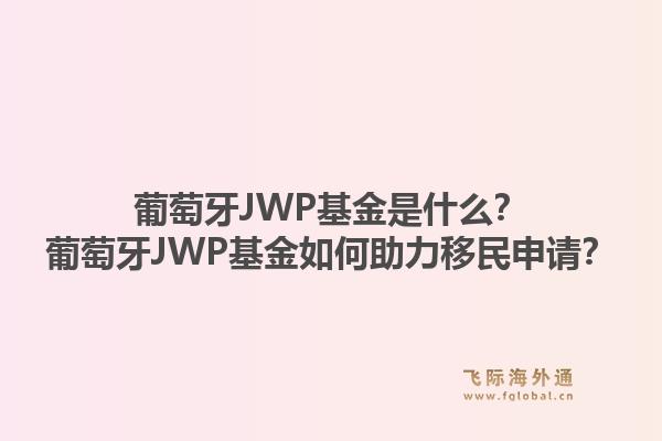 葡萄牙JWP基金是什么?葡萄牙JWP基金如何助力移民申请?1.jpg