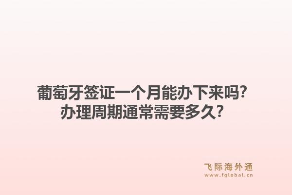 葡萄牙签证一个月能办下来吗？办理周期通常需要多久？1.jpg