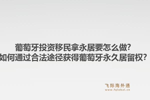 葡萄牙投资移民拿永居要怎么做?如何通过合法途径获得葡萄牙永久居留权?1.jpg