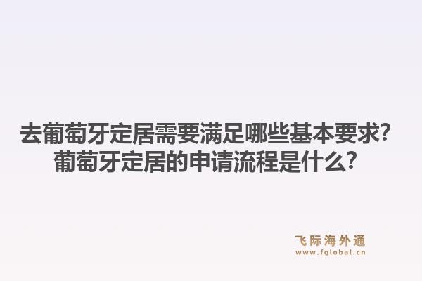 去葡萄牙定居需要满足哪些基本要求？葡萄牙定居的申请流程是什么？1.jpg