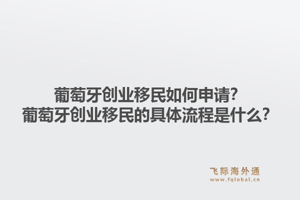 葡萄牙创业移民如何申请?葡萄牙创业移民的具体流程是什么?1.jpg