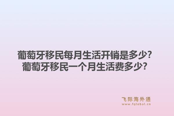 葡萄牙移民每月生活开销是多少？葡萄牙移民一个月生活费多少？1.jpg