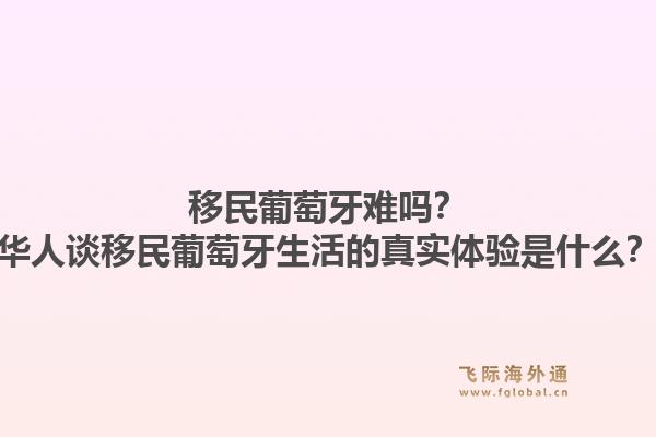 移民葡萄牙难吗？华人谈移民葡萄牙生活的真实体验是什么？1.jpg