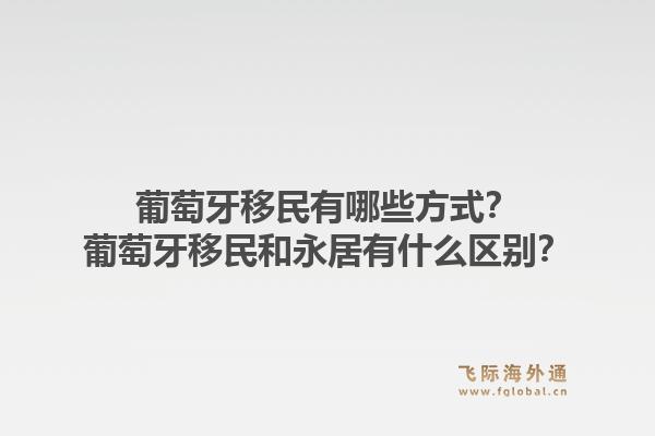 葡萄牙移民有哪些方式？葡萄牙移民和永居有什么区别？