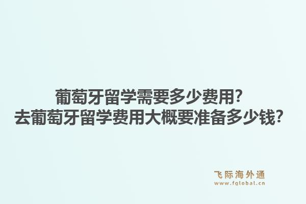 葡萄牙留学需要多少费用?去葡萄牙留学费用大概要准备多少钱?1.jpg