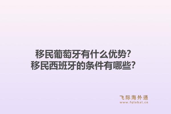 移民葡萄牙有什么优势？移民西班牙的条件有哪些？1.jpg