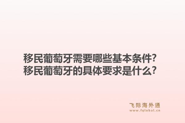移民葡萄牙需要哪些基本条件？移民葡萄牙的具体要求是什么？1.jpg