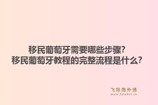移民葡萄牙需要哪些步骤？移民葡萄牙教程的完整流程是什么？1.jpg