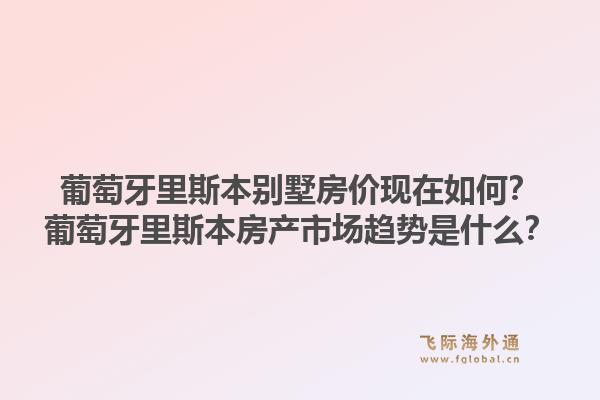 葡萄牙里斯本别墅房价现在如何？葡萄牙里斯本房产市场趋势是什么？