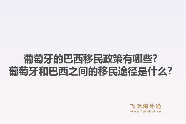 葡萄牙的巴西移民政策有哪些？葡萄牙和巴西之间的移民途径是什么？