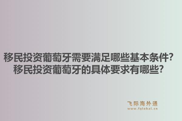移民投资葡萄牙需要满足哪些基本条件？移民投资葡萄牙的具体要求有哪些？