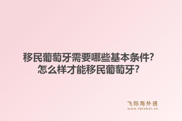 移民葡萄牙需要哪些基本条件？怎么样才能移民葡萄牙？