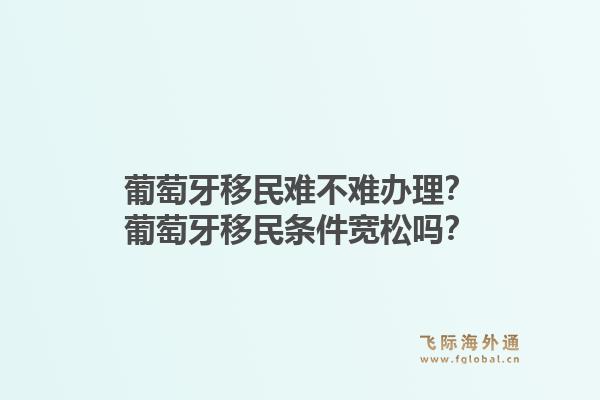 葡萄牙移民难不难办理?葡萄牙移民条件宽松吗?1.jpg