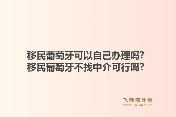 移民葡萄牙可以自己办理吗？移民葡萄牙不找中介可行吗？