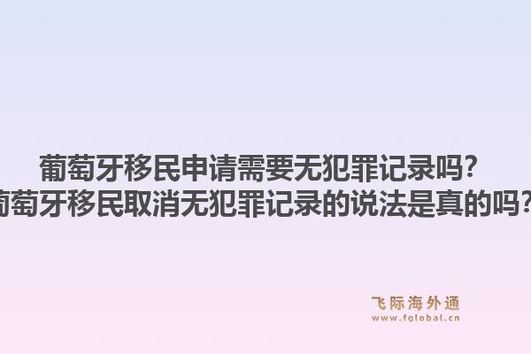 葡萄牙移民申请需要无犯罪记录吗？葡萄牙移民取消无犯罪记录的说法是真的吗？