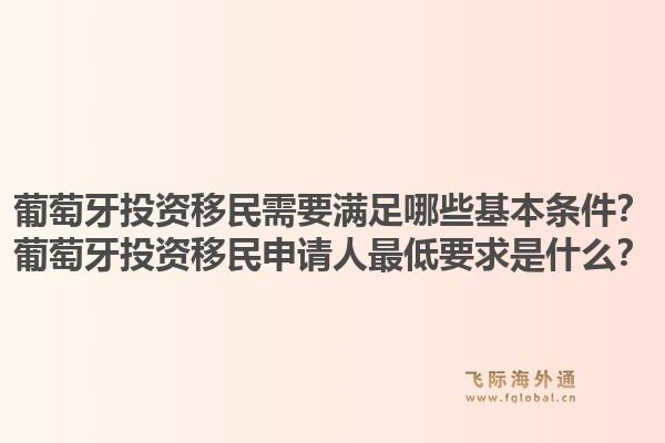 葡萄牙投资移民需要满足哪些基本条件？葡萄牙投资移民申请人最低要求是什么？