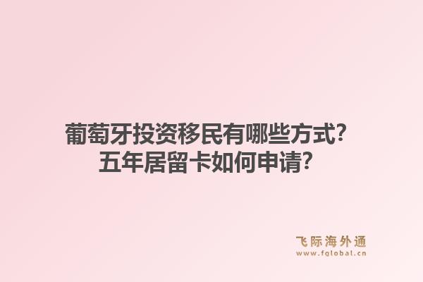 葡萄牙投资移民有哪些方式？五年居留卡如何申请？1.jpg