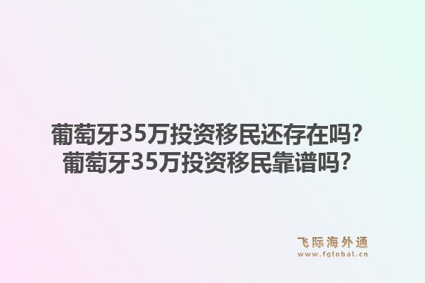 葡萄牙35万投资移民还存在吗？葡萄牙35万投资移民靠谱吗？