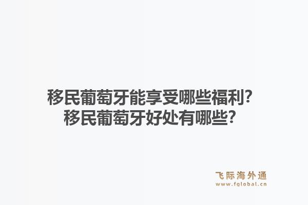 移民葡萄牙能享受哪些福利？移民葡萄牙好处有哪些？1.jpg