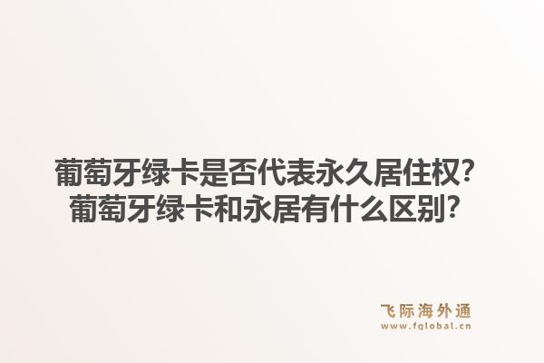 葡萄牙绿卡是否代表永久居住权？葡萄牙绿卡和永居有什么区别？
