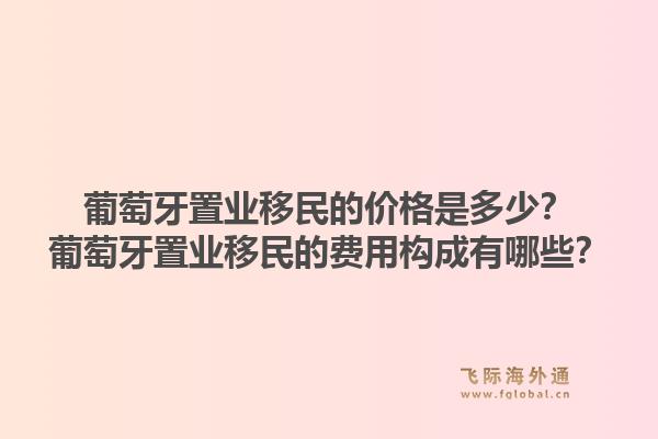 葡萄牙置业移民的价格是多少？葡萄牙置业移民的费用构成有哪些？