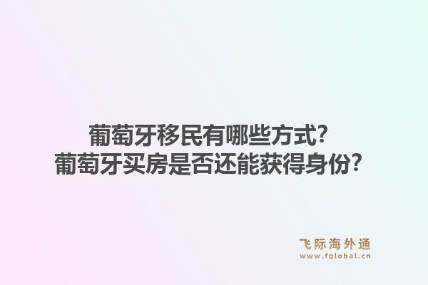 葡萄牙移民有哪些方式?葡萄牙买房是否还能获得身份?1.jpg