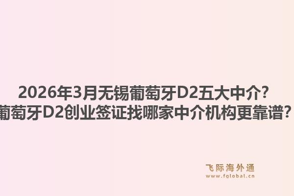 2026年3月无锡葡萄牙D2五大中介？葡萄牙D2创业签证找哪家中介机构更靠谱？1.jpg