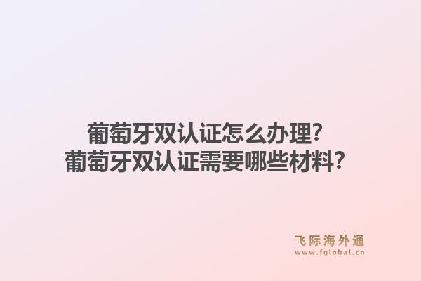 葡萄牙双认证怎么办理？葡萄牙双认证需要哪些材料？