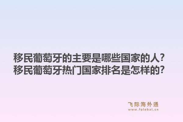 移民葡萄牙的主要是哪些国家的人？移民葡萄牙热门国家排名是怎样的？1.jpg