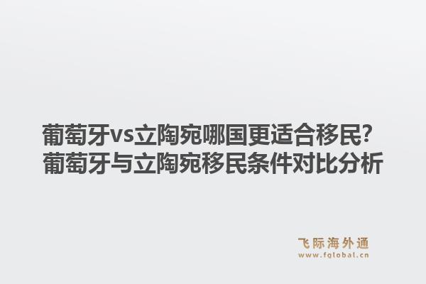 葡萄牙vs立陶宛哪国更适合移民？葡萄牙与立陶宛移民条件对比分析1.jpg
